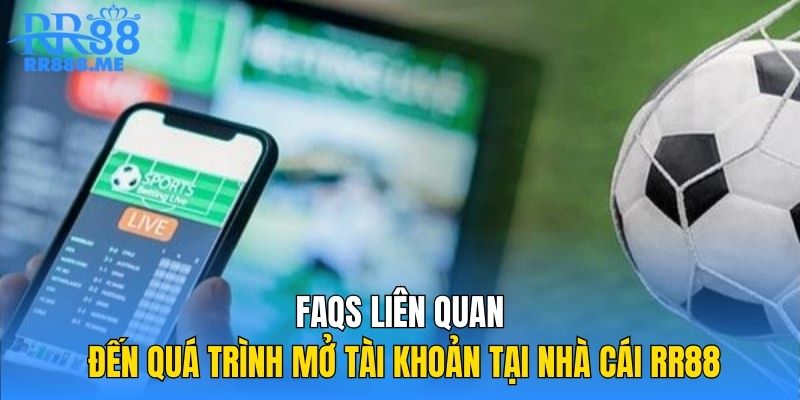 FAQs liên quan đến quá trình mở tài khoản tại nhà cái RR88