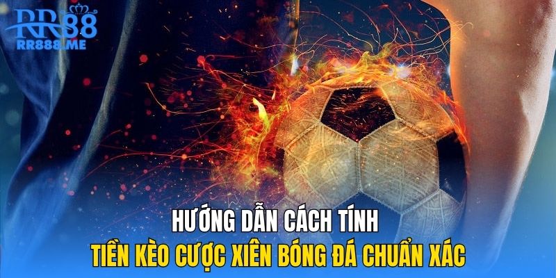 Hướng dẫn cách tính tiền kèo cược xiên bóng đá chuẩn xác